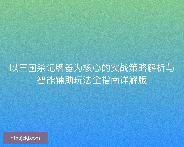 以三国杀记牌器为核心的实战策略解析与智能辅助玩法全指南详解版