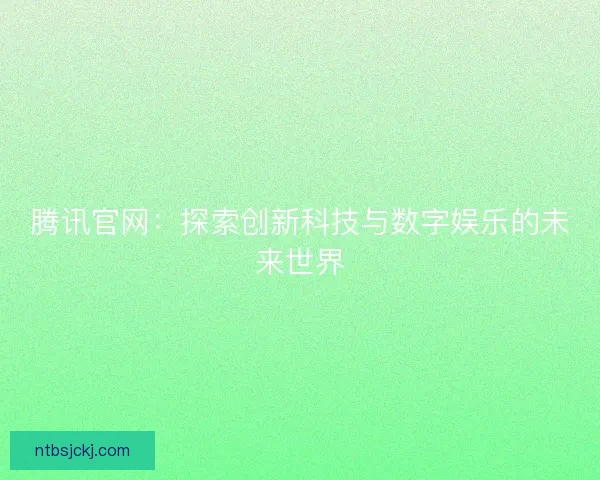 腾讯官网：探索创新科技与数字娱乐的未来世界