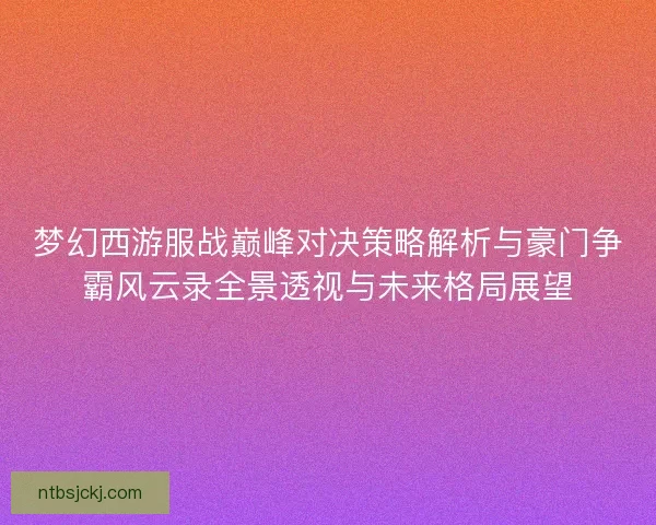 梦幻西游服战巅峰对决策略解析与豪门争霸风云录全景透视与未来格局展望