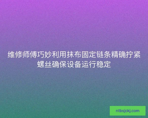 维修师傅巧妙利用抹布固定链条精确拧紧螺丝确保设备运行稳定