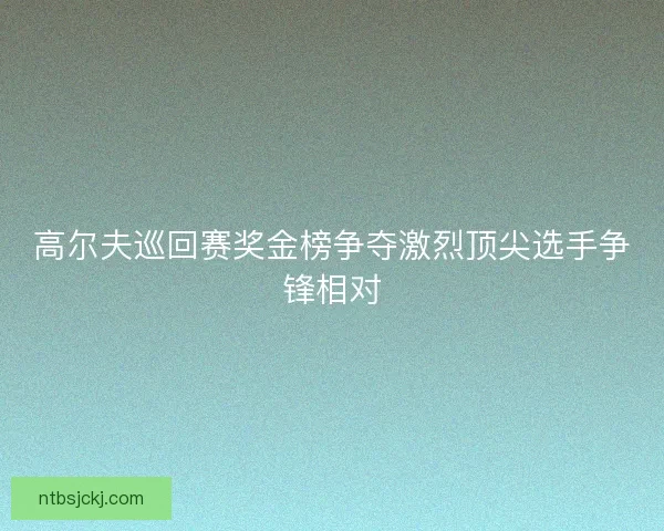 高尔夫巡回赛奖金榜争夺激烈顶尖选手争锋相对