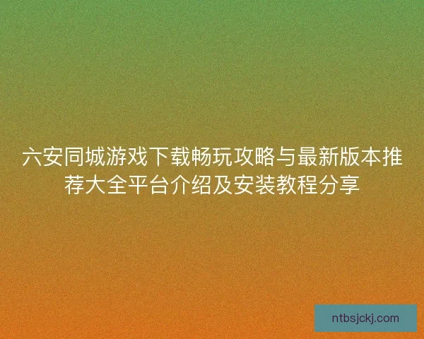 六安同城游戏下载畅玩攻略与最新版本推荐大全平台介绍及安装教程分享