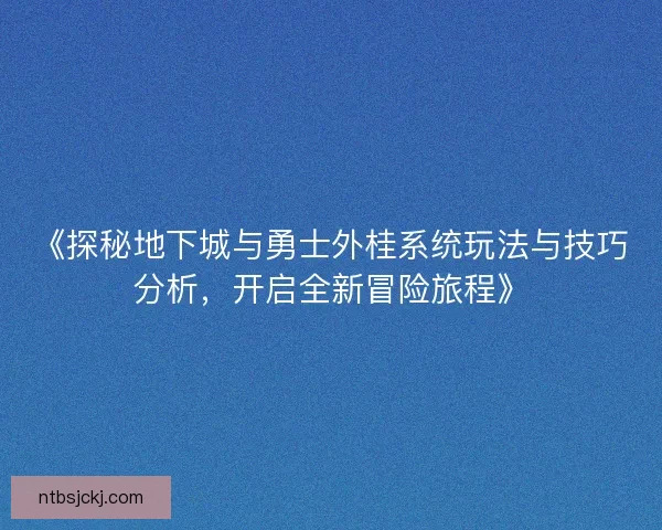 《探秘地下城与勇士外桂系统玩法与技巧分析，开启全新冒险旅程》