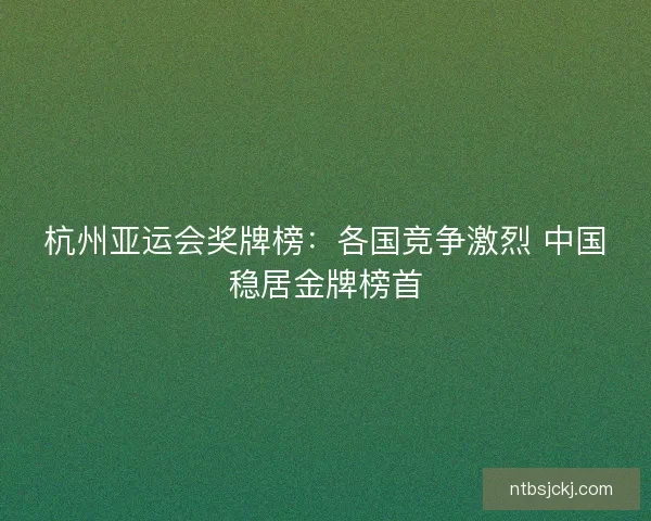 杭州亚运会奖牌榜：各国竞争激烈 中国稳居金牌榜首