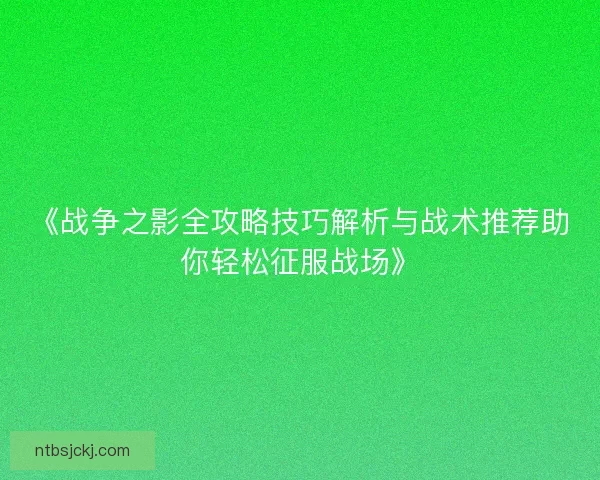 《战争之影全攻略技巧解析与战术推荐助你轻松征服战场》
